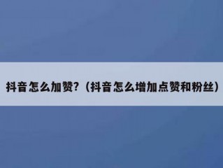 抖音怎么加赞?（抖音怎么增加点赞和粉丝）