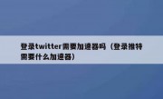 登录twitter需要加速器吗（登录推特需要什么加速器）