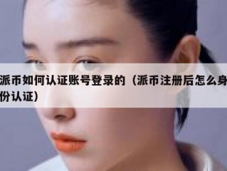派币如何认证账号登录的（派币注册后怎么身份认证）