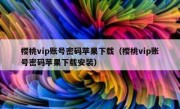 樱桃vip账号密码苹果下载（樱桃vip账号密码苹果下载安装）