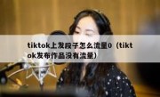 tiktok上发段子怎么流量0（tiktok发布作品没有流量）