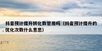 抖音预计提升转化数管用吗（抖音预计提升的优化次数什么意思）