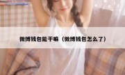微博钱包能干嘛（微博钱包怎么了）