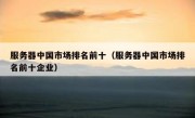 服务器中国市场排名前十（服务器中国市场排名前十企业）