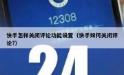 快手怎样关闭评论功能设置（快手如何关闭评论?）