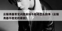 云服务器常见问题鼠标不能动怎么回事（云服务器不稳定的原因）