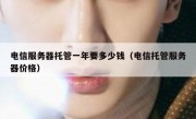 电信服务器托管一年要多少钱（电信托管服务器价格）