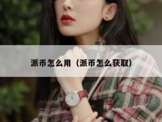派币怎么用（派币怎么获取）