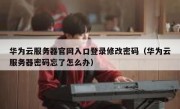 华为云服务器官网入口登录修改密码（华为云服务器密码忘了怎么办）