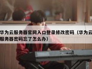 华为云服务器官网入口登录修改密码（华为云服务器密码忘了怎么办）