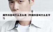 国外抖音叫什么怎么读（外国抖音叫什么名字?）