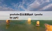 youtube怎么搞到ppt（youtube ppt）