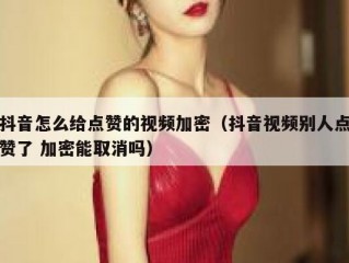 抖音怎么给点赞的视频加密（抖音视频别人点赞了 加密能取消吗）