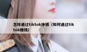 怎样通过tiktok挣钱（如何通过tiktok赚钱）