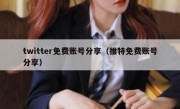 twitter免费账号分享（推特免费账号分享）