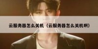 云服务器怎么关机（云服务器怎么关机啊）