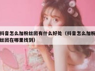 抖音怎么加粉丝团有什么好处（抖音怎么加粉丝团在哪里找到）