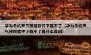 华为手机天气预报软件下载不了（华为手机天气预报软件下载不了是什么原因）