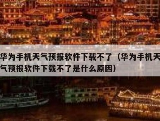 华为手机天气预报软件下载不了（华为手机天气预报软件下载不了是什么原因）