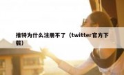 推特为什么注册不了（twitter官方下载）