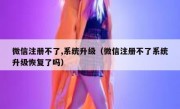 微信注册不了,系统升级（微信注册不了系统升级恢复了吗）