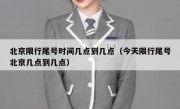 北京限行尾号时间几点到几点（今天限行尾号北京几点到几点）