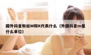 国外抖音粉丝M和K代表什么（外国抖音m是什么单位）