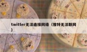 twitter无法连接网络（推特无法联网）