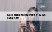 最新退休政策2023年龄是多少（2020年退休政策）