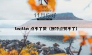 twitter点不了赞（推特点赞不了）