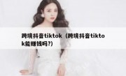 跨境抖音tiktok（跨境抖音tiktok能赚钱吗?）