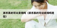 派币真的可以卖钱吗（派币真的可以卖钱吗现在）