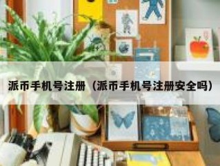 派币手机号注册（派币手机号注册安全吗）