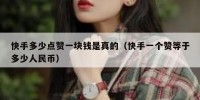 快手多少点赞一块钱是真的（快手一个赞等于多少人民币）