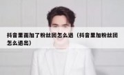 抖音里面加了粉丝团怎么退（抖音里加粉丝团怎么退出）