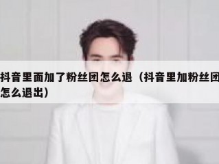 抖音里面加了粉丝团怎么退（抖音里加粉丝团怎么退出）