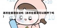 派币在香港合法吗（派币在香港可以质押了吗）