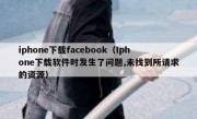 iphone下载facebook（Iphone下载软件时发生了问题,未找到所请求的资源）