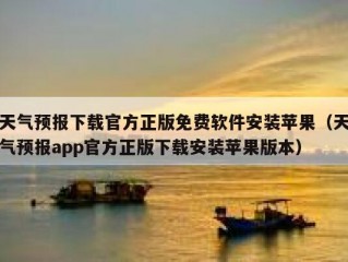 天气预报下载官方正版免费软件安装苹果（天气预报app官方正版下载安装苹果版本）