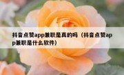 抖音点赞app兼职是真的吗（抖音点赞app兼职是什么软件）