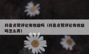 抖音点赞评论有收益吗（抖音点赞评论有收益吗怎么弄）