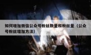 如何增加微信公众号粉丝数量和粉丝量（公众号粉丝增加方法）