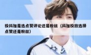 投抖加是选点赞评论还是粉丝（抖加投放选择点赞还是粉丝）