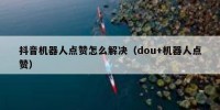抖音机器人点赞怎么解决（dou+机器人点赞）