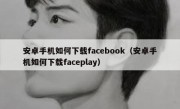 安卓手机如何下载facebook（安卓手机如何下载faceplay）