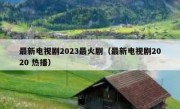 最新电视剧2023最火剧（最新电视剧2020 热播）