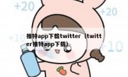 推特app下载twitter（twitter推特app下载）