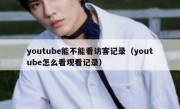 youtube能不能看访客记录（youtube怎么看观看记录）