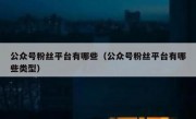 公众号粉丝平台有哪些（公众号粉丝平台有哪些类型）