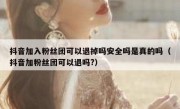 抖音加入粉丝团可以退掉吗安全吗是真的吗（抖音加粉丝团可以退吗?）
